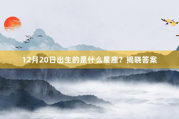 12月20日出生的是什么星座？揭晓答案