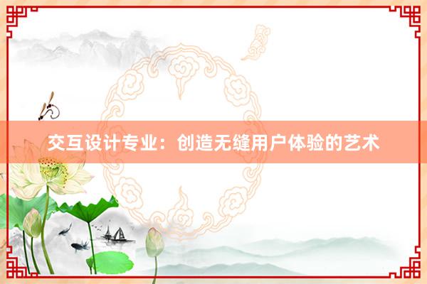 交互设计专业：创造无缝用户体验的艺术