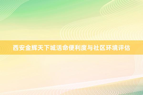 西安金辉天下城活命便利度与社区环境评估